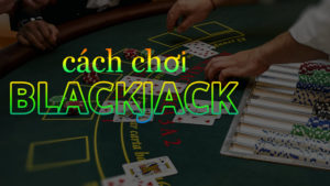 Cách chơi Blackjack chi tiết, dễ hiểu